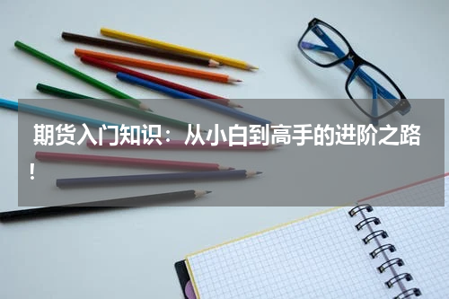  期货入门知识：从小白到高手的进阶之路！
