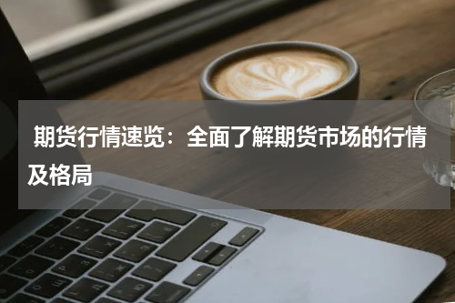  期货行情速览：全面了解期货市场的行情及格局