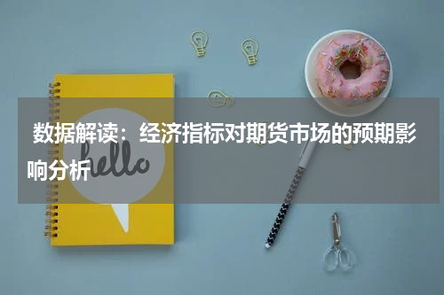  数据解读：经济指标对期货市场的预期影响分析
