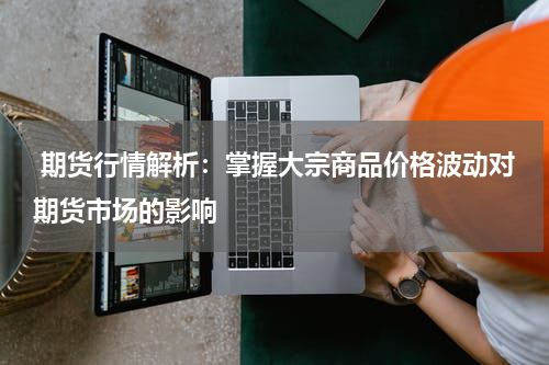  期货行情解析：掌握大宗商品价格波动对期货市场的影响
