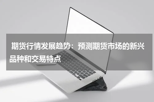  期货行情发展趋势：预测期货市场的新兴品种和交易特点