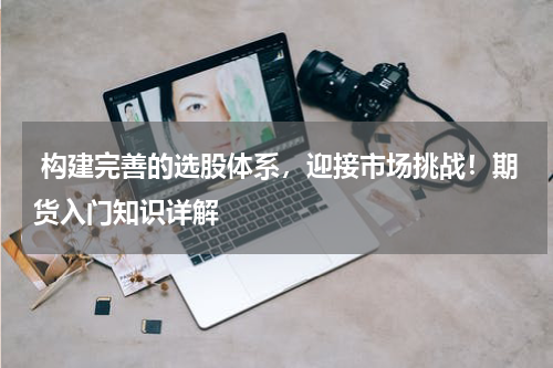  构建完善的选股体系，迎接市场挑战！期货入门知识详解