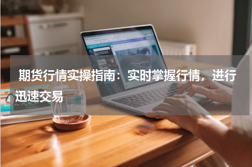  期货行情实操指南：实时掌握行情，进行迅速交易