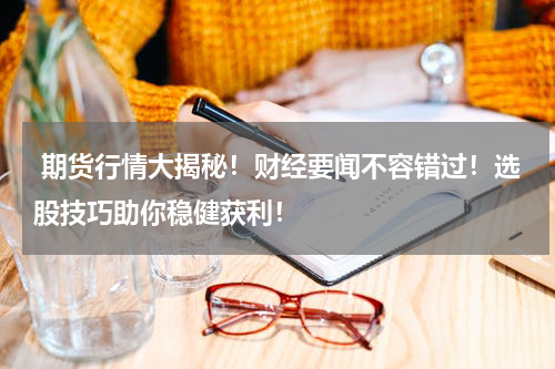  期货行情大揭秘！财经要闻不容错过！选股技巧助你稳健获利！
