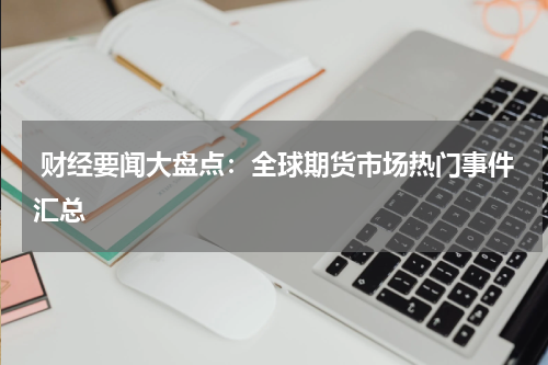  财经要闻大盘点：全球期货市场热门事件汇总