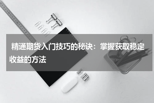  精通期货入门技巧的秘诀：掌握获取稳定收益的方法
