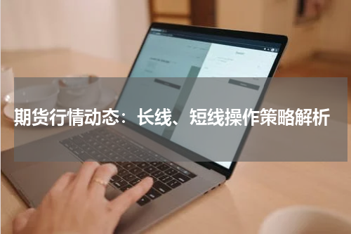  期货行情动态：长线、短线操作策略解析