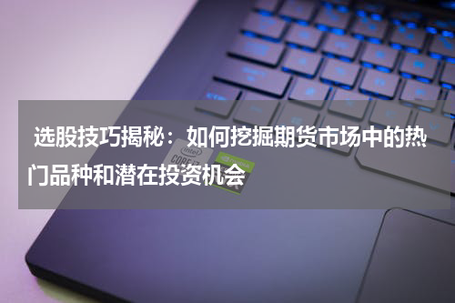  选股技巧揭秘：如何挖掘期货市场中的热门品种和潜在投资机会