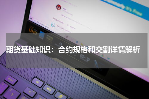  期货基础知识：合约规格和交割详情解析