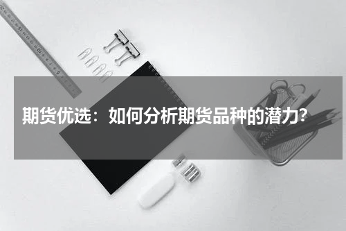 期货优选：如何分析期货品种的潜力？