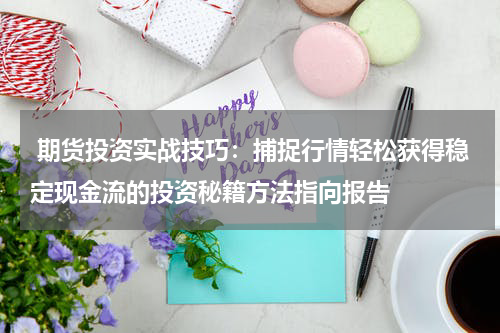  期货投资实战技巧：捕捉行情轻松获得稳定现金流的投资秘籍方法指向报告