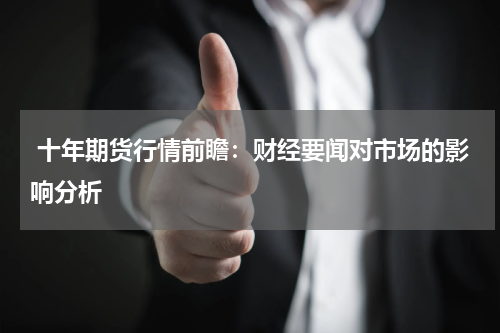  十年期货行情前瞻：财经要闻对市场的影响分析