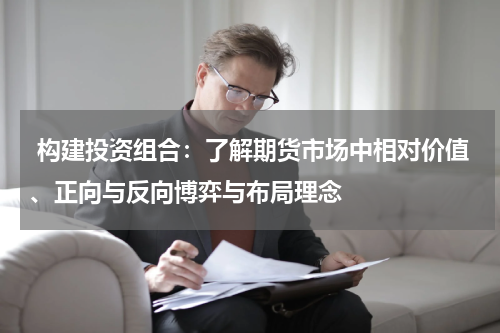  构建投资组合：了解期货市场中相对价值、正向与反向博弈与布局理念