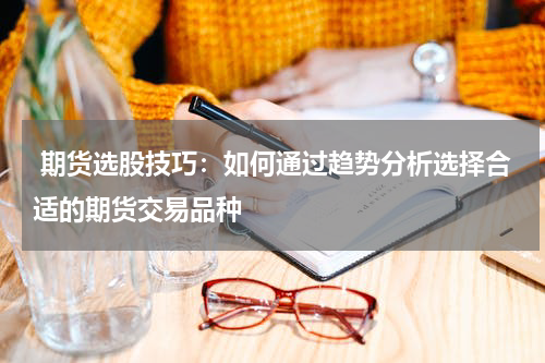  期货选股技巧：如何通过趋势分析选择合适的期货交易品种