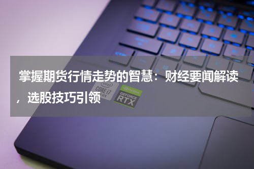  掌握期货行情走势的智慧：财经要闻解读，选股技巧引领