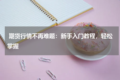  期货行情不再难题：新手入门教程，轻松掌握