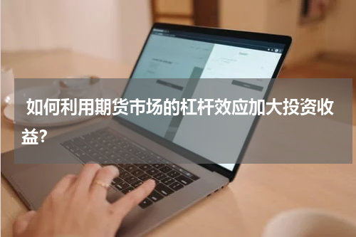  如何利用期货市场的杠杆效应加大投资收益？