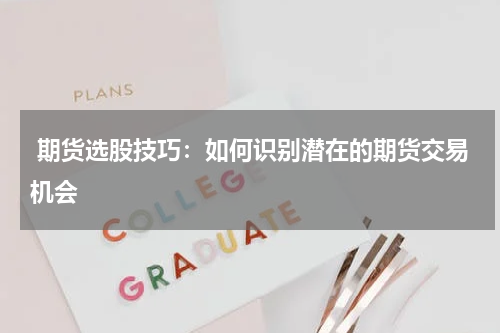  期货选股技巧：如何识别潜在的期货交易机会