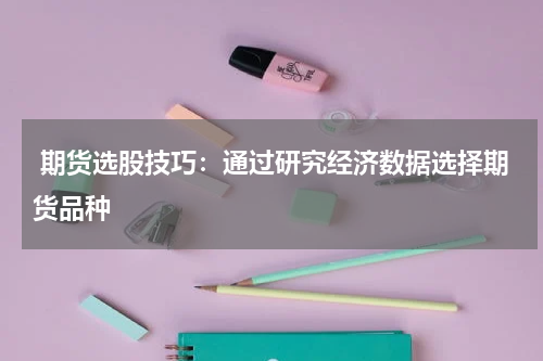  期货选股技巧：通过研究经济数据选择期货品种