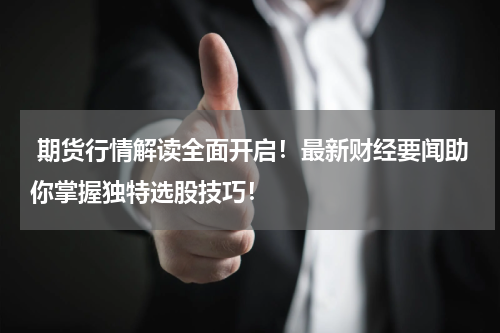  期货行情解读全面开启！最新财经要闻助你掌握独特选股技巧！