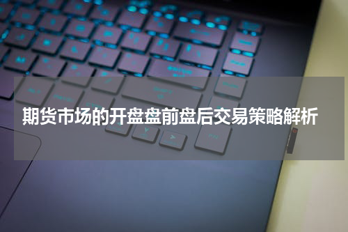  期货市场的开盘盘前盘后交易策略解析