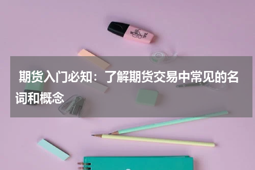  期货入门必知：了解期货交易中常见的名词和概念