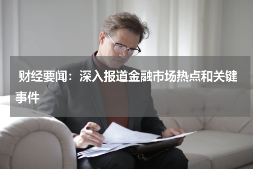  财经要闻：深入报道金融市场热点和关键事件
