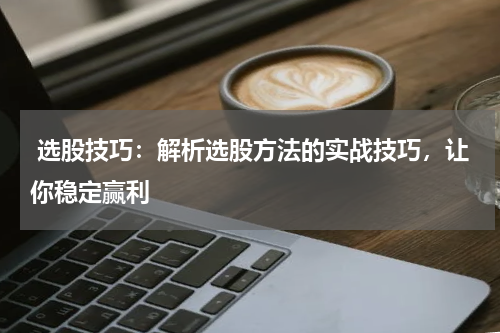  选股技巧：解析选股方法的实战技巧，让你稳定赢利