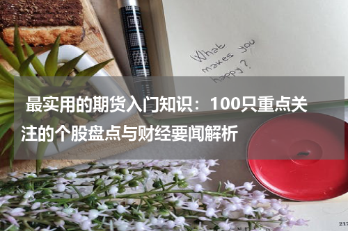  最实用的期货入门知识：100只重点关注的个股盘点与财经要闻解析
