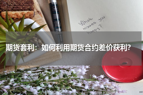  期货套利：如何利用期货合约差价获利？