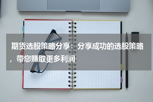  期货选股策略分享：分享成功的选股策略，带您赚取更多利润