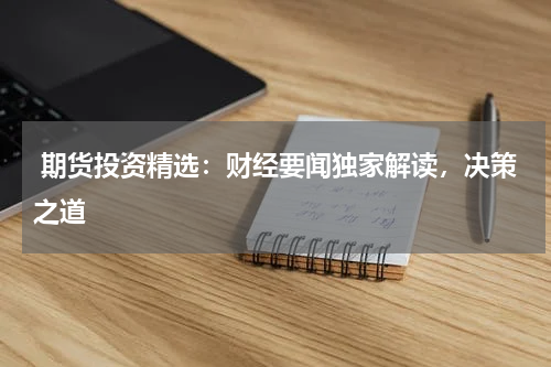  期货投资精选：财经要闻独家解读，决策之道