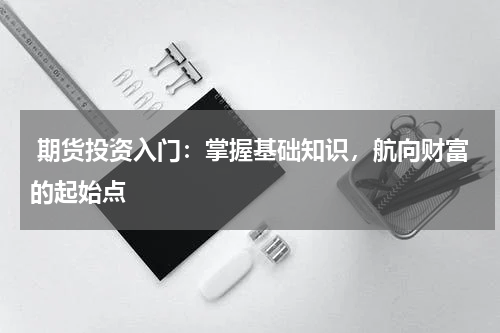  期货投资入门：掌握基础知识，航向财富的起始点