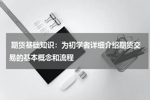  期货基础知识：为初学者详细介绍期货交易的基本概念和流程