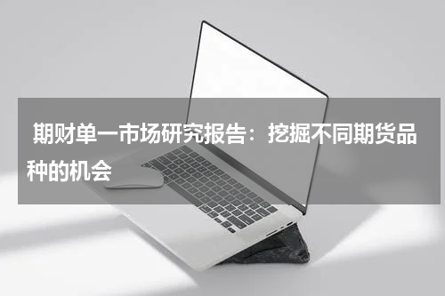  期财单一市场研究报告：挖掘不同期货品种的机会