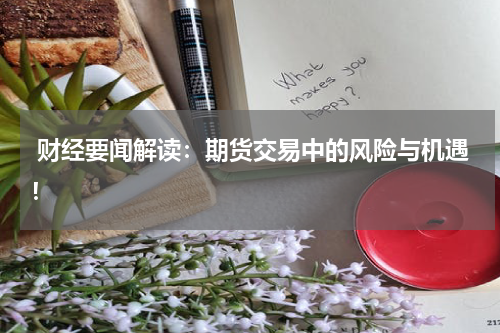  财经要闻解读：期货交易中的风险与机遇！