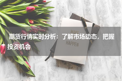  期货行情实时分析：了解市场动态，把握投资机会 
