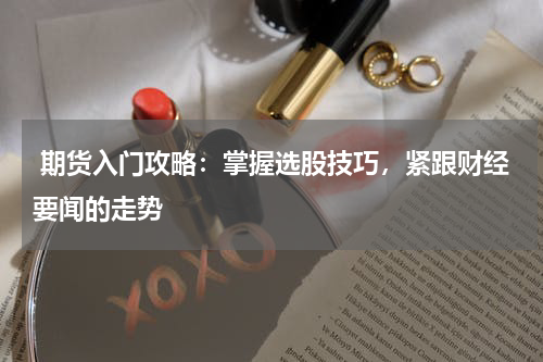  期货入门攻略：掌握选股技巧，紧跟财经要闻的走势