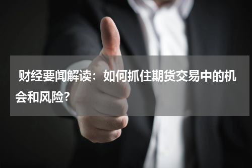  财经要闻解读：如何抓住期货交易中的机会和风险？