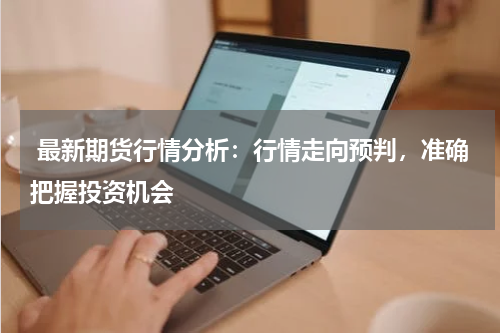  最新期货行情分析：行情走向预判，准确把握投资机会