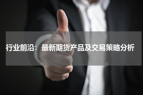  行业前沿：最新期货产品及交易策略分析
