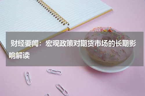  财经要闻：宏观政策对期货市场的长期影响解读