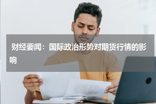  财经要闻：国际政治形势对期货行情的影响