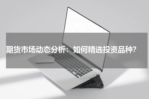 期货市场动态分析：如何精选投资品种？