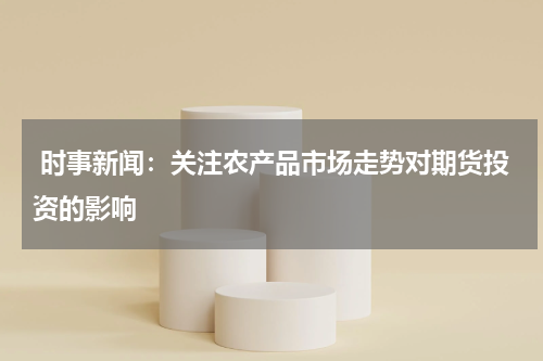  时事新闻：关注农产品市场走势对期货投资的影响