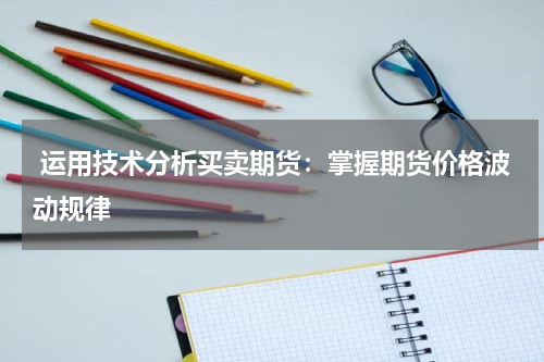  运用技术分析买卖期货：掌握期货价格波动规律