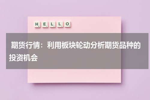  期货行情：利用板块轮动分析期货品种的投资机会
