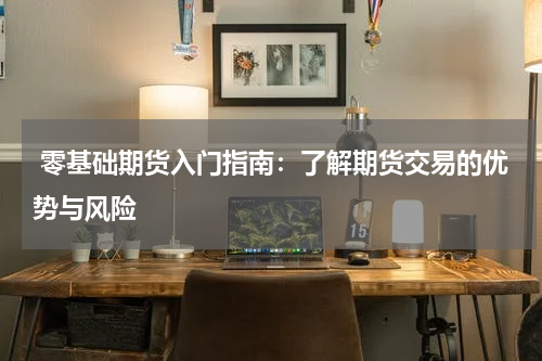  零基础期货入门指南：了解期货交易的优势与风险