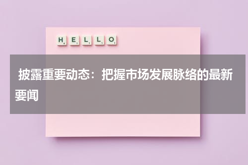 披露重要动态：把握市场发展脉络的最新要闻