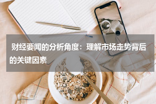  财经要闻的分析角度：理解市场走势背后的关键因素